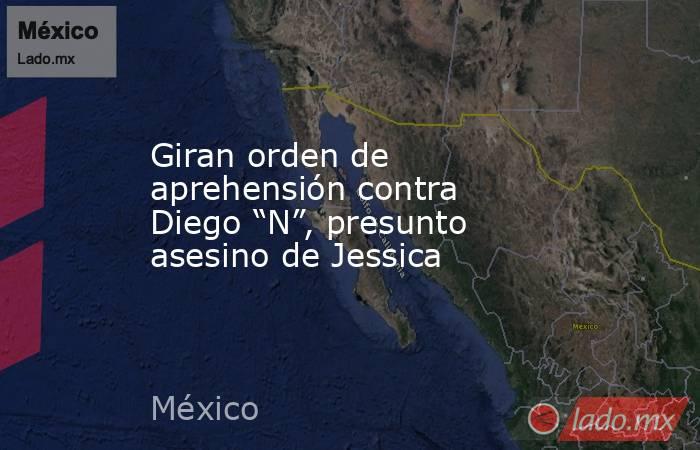 Giran orden de aprehensión contra Diego “N”, presunto asesino de Jessica. Noticias en tiempo real