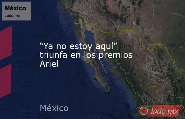 “Ya no estoy aquí” triunfa en los premios Ariel. Noticias en tiempo real