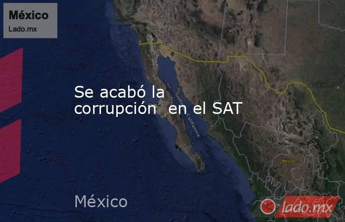 Se acabó la  corrupción  en el SAT. Noticias en tiempo real