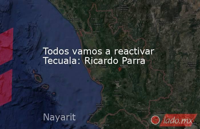 Todos vamos a reactivar Tecuala: Ricardo Parra. Noticias en tiempo real