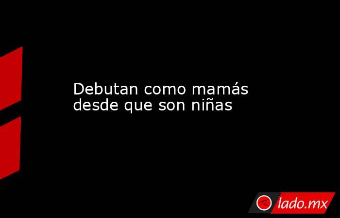 Debutan como mamás desde que son niñas. Noticias en tiempo real