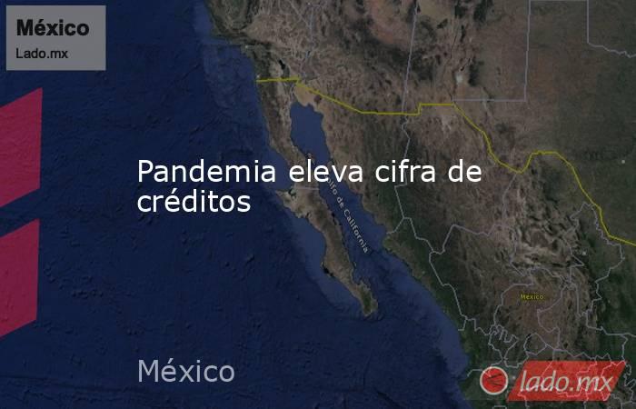 Pandemia eleva cifra de créditos. Noticias en tiempo real