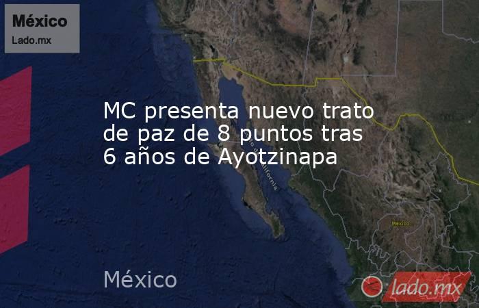 MC presenta nuevo trato de paz de 8 puntos tras 6 años de Ayotzinapa. Noticias en tiempo real