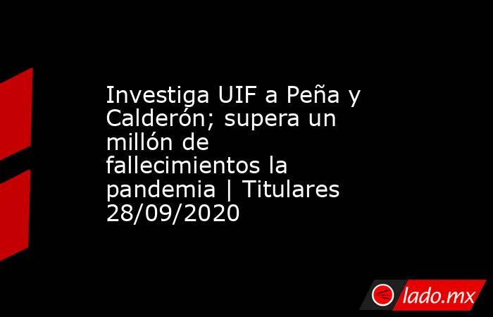 Investiga UIF a Peña y Calderón; supera un millón de fallecimientos la pandemia | Titulares 28/09/2020. Noticias en tiempo real