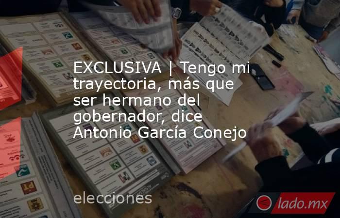 EXCLUSIVA | Tengo mi trayectoria, más que ser hermano del gobernador, dice Antonio García Conejo. Noticias en tiempo real