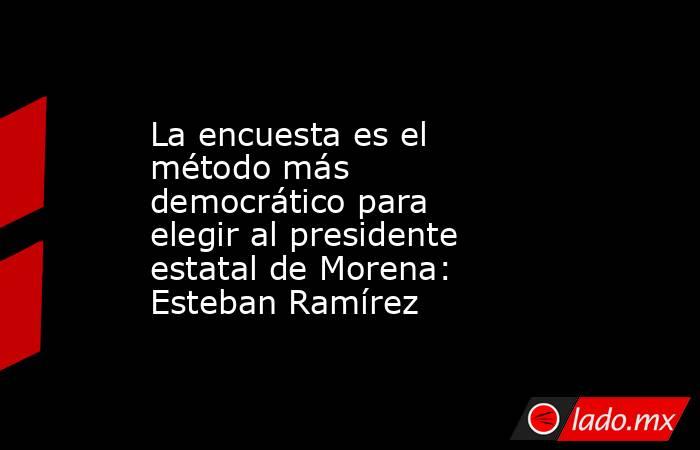 La encuesta es el método más democrático para elegir al presidente estatal de Morena: Esteban Ramírez. Noticias en tiempo real