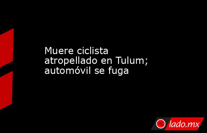 Muere ciclista atropellado en Tulum; automóvil se fuga. Noticias en tiempo real