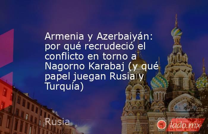 Armenia y Azerbaiyán: por qué recrudeció el conflicto en torno a Nagorno Karabaj (y qué papel juegan Rusia y Turquía). Noticias en tiempo real