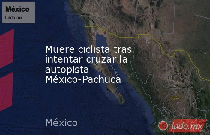 Muere ciclista tras intentar cruzar la autopista México-Pachuca
. Noticias en tiempo real