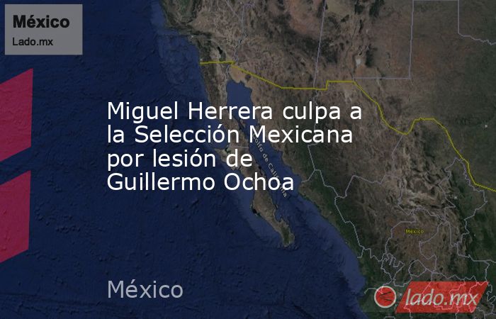 Miguel Herrera culpa a la Selección Mexicana por lesión de Guillermo Ochoa. Noticias en tiempo real