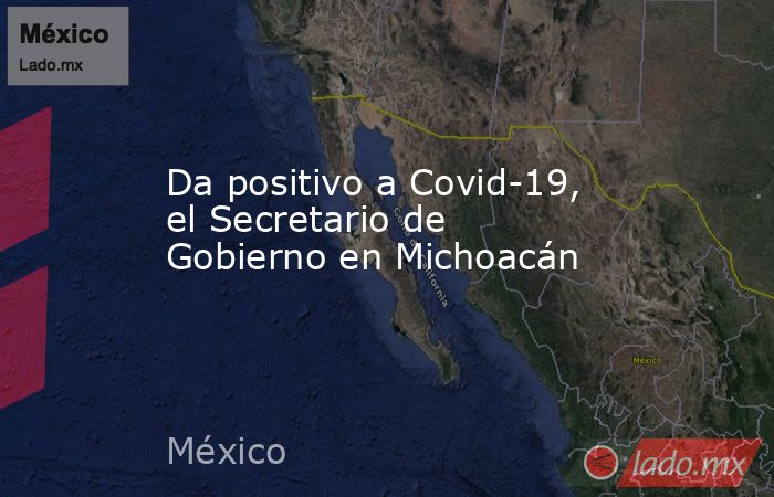 Da positivo a Covid-19, el Secretario de Gobierno en Michoacán. Noticias en tiempo real