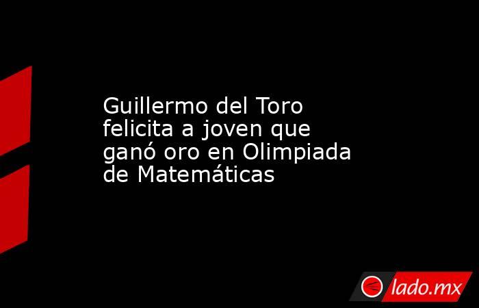 Guillermo del Toro felicita a joven que ganó oro en Olimpiada de Matemáticas. Noticias en tiempo real