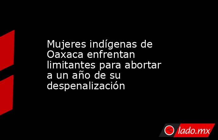 Mujeres indígenas de Oaxaca enfrentan limitantes para abortar a un año de su despenalización. Noticias en tiempo real
