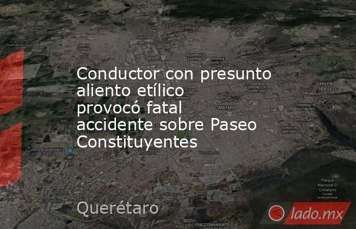 Conductor con presunto aliento etílico provocó fatal accidente sobre Paseo Constituyentes. Noticias en tiempo real