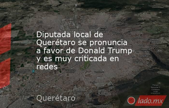 Diputada local de Querétaro se pronuncia a favor de Donald Trump y es muy criticada en redes. Noticias en tiempo real