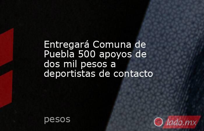 Entregará Comuna de Puebla 500 apoyos de dos mil pesos a deportistas de contacto. Noticias en tiempo real