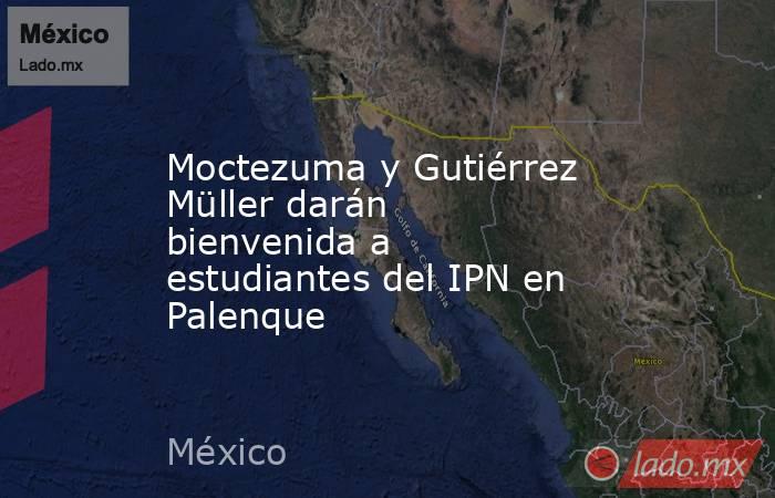 Moctezuma y Gutiérrez Müller darán bienvenida a estudiantes del IPN en Palenque. Noticias en tiempo real