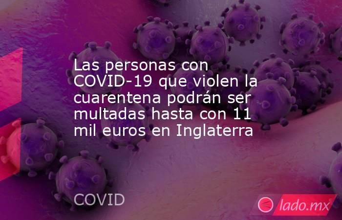 Las personas con COVID-19 que violen la cuarentena podrán ser multadas hasta con 11 mil euros en Inglaterra. Noticias en tiempo real