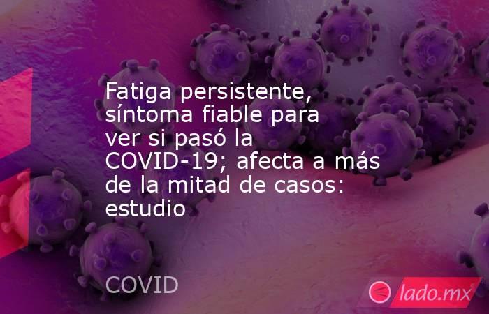 Fatiga persistente, síntoma fiable para ver si pasó la COVID-19; afecta a más de la mitad de casos: estudio. Noticias en tiempo real