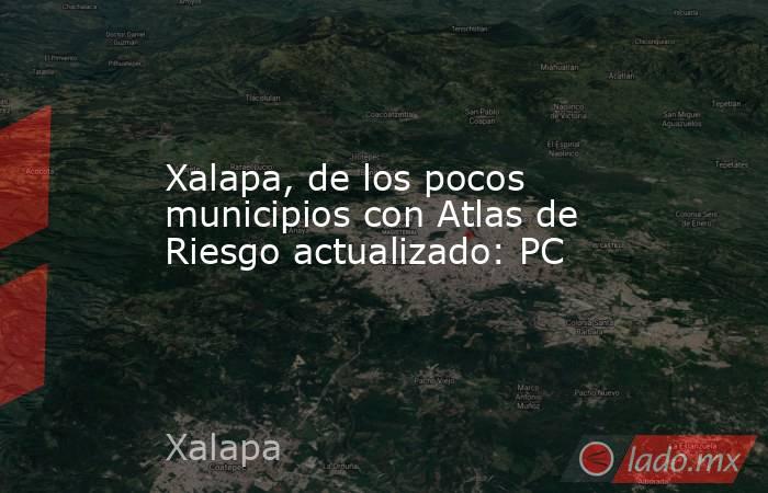 Xalapa, de los pocos municipios con Atlas de Riesgo actualizado: PC. Noticias en tiempo real