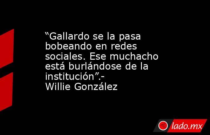 “Gallardo se la pasa bobeando en redes sociales. Ese muchacho está burlándose de la institución”.- Willie González
. Noticias en tiempo real