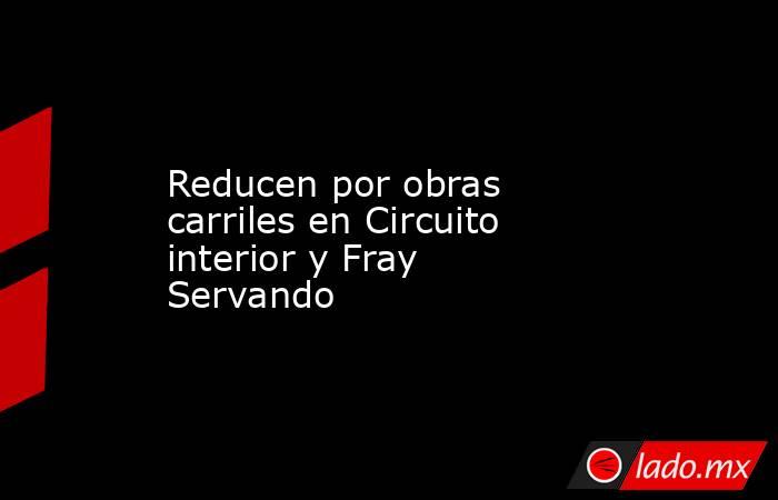 Reducen por obras carriles en Circuito interior y Fray Servando. Noticias en tiempo real