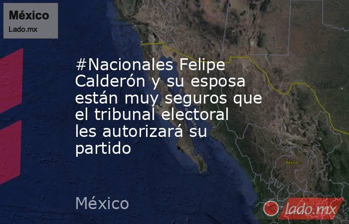 #Nacionales Felipe Calderón y su esposa están muy seguros que el tribunal electoral les autorizará su partido. Noticias en tiempo real