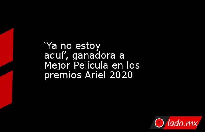 ‘Ya no estoy aquí’, ganadora a Mejor Película en los premios Ariel 2020. Noticias en tiempo real