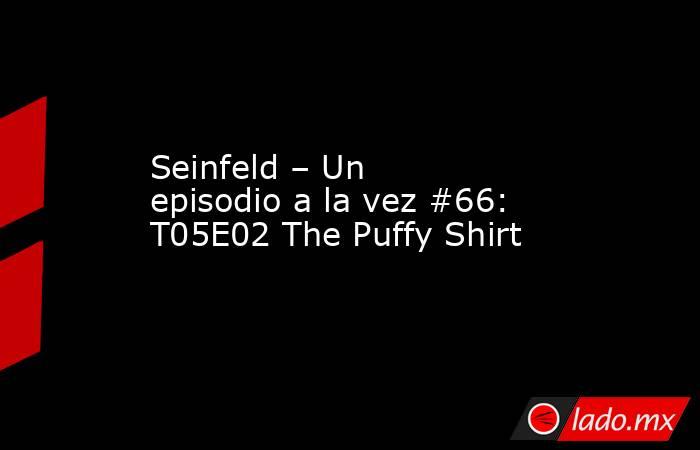 Seinfeld – Un episodio a la vez #66: T05E02 The Puffy Shirt. Noticias en tiempo real