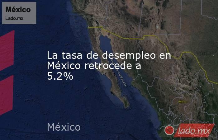 La tasa de desempleo en México retrocede a 5.2%. Noticias en tiempo real