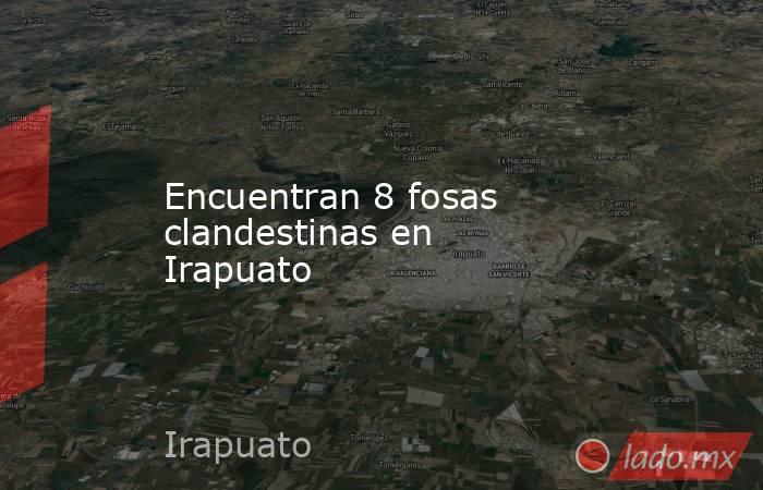 Encuentran 8 fosas clandestinas en Irapuato. Noticias en tiempo real