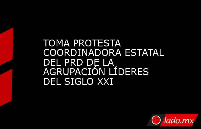 TOMA PROTESTA COORDINADORA ESTATAL DEL PRD DE LA AGRUPACIÓN LÍDERES DEL SIGLO XXI. Noticias en tiempo real