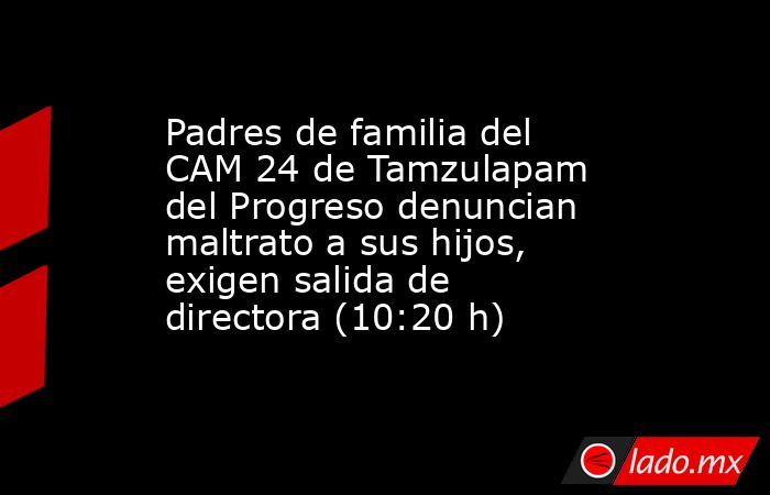 Padres de familia del CAM 24 de Tamzulapam del Progreso denuncian maltrato a sus hijos, exigen salida de directora (10:20 h). Noticias en tiempo real