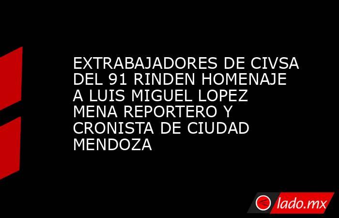 EXTRABAJADORES DE CIVSA DEL 91 RINDEN HOMENAJE A LUIS MIGUEL LOPEZ MENA REPORTERO Y CRONISTA DE CIUDAD MENDOZA. Noticias en tiempo real