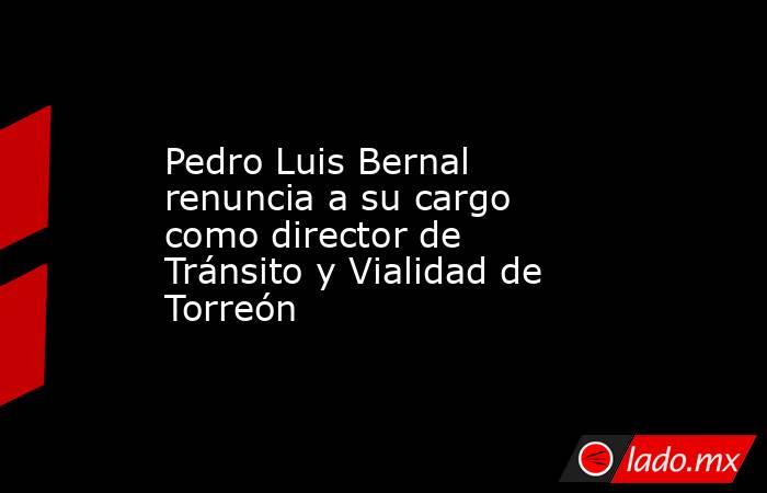 Pedro Luis Bernal renuncia a su cargo como director de Tránsito y Vialidad de Torreón
. Noticias en tiempo real