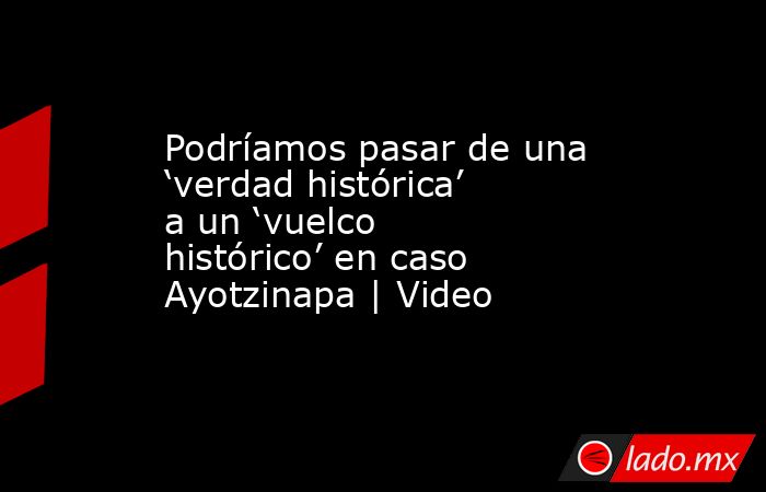 Podríamos pasar de una ‘verdad histórica’ a un ‘vuelco histórico’ en caso Ayotzinapa | Video. Noticias en tiempo real