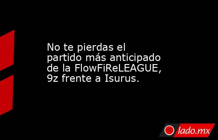 No te pierdas el partido más anticipado de la FlowFiReLEAGUE, 9z frente a Isurus.. Noticias en tiempo real