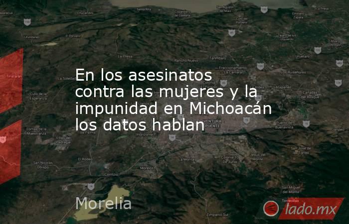 En los asesinatos contra las mujeres y la impunidad en Michoacán los datos hablan . Noticias en tiempo real