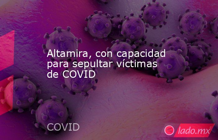 Altamira, con capacidad para sepultar víctimas de COVID. Noticias en tiempo real