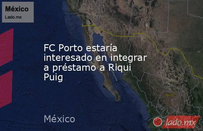 FC Porto estaría interesado en integrar a préstamo a Riqui Puig. Noticias en tiempo real