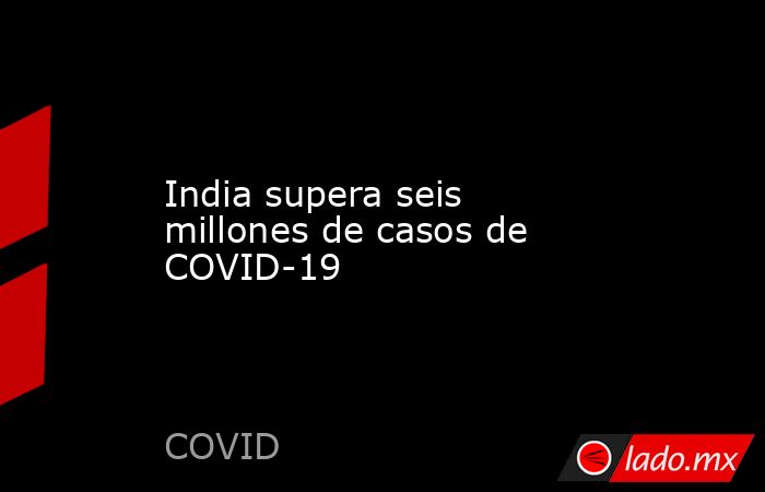 India supera seis millones de casos de COVID-19. Noticias en tiempo real