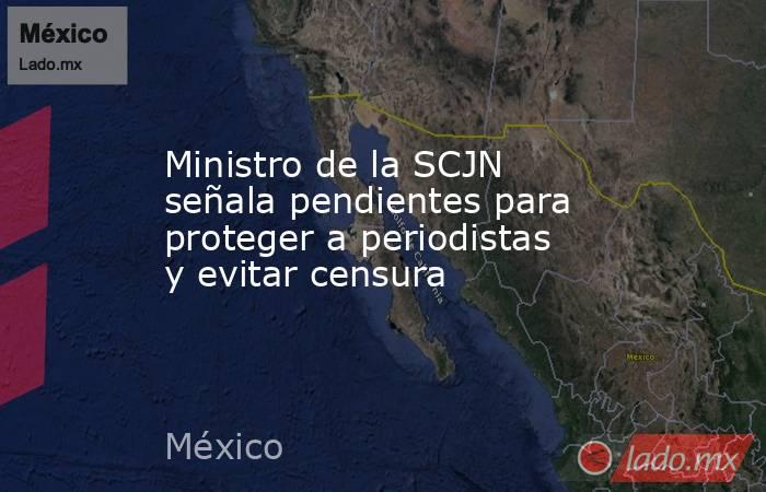 Ministro de la SCJN señala pendientes para proteger a periodistas y evitar censura. Noticias en tiempo real