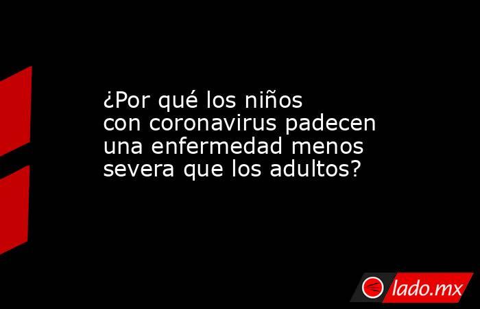 ¿Por qué los niños con coronavirus padecen una enfermedad menos severa que los adultos?. Noticias en tiempo real