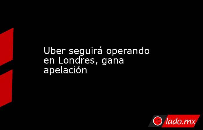 Uber seguirá operando en Londres, gana apelación. Noticias en tiempo real