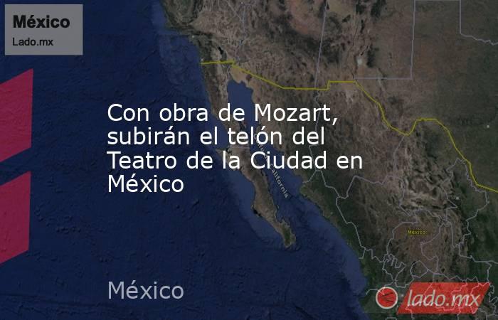 Con obra de Mozart, subirán el telón del Teatro de la Ciudad en México. Noticias en tiempo real