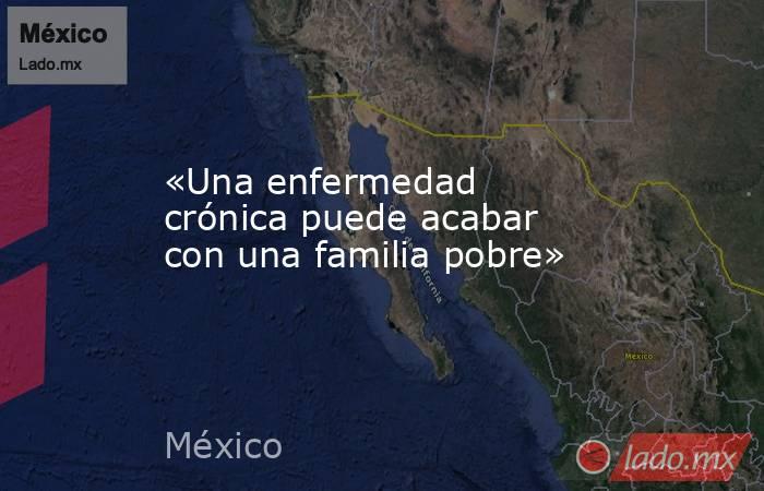 «Una enfermedad crónica puede acabar con una familia pobre». Noticias en tiempo real