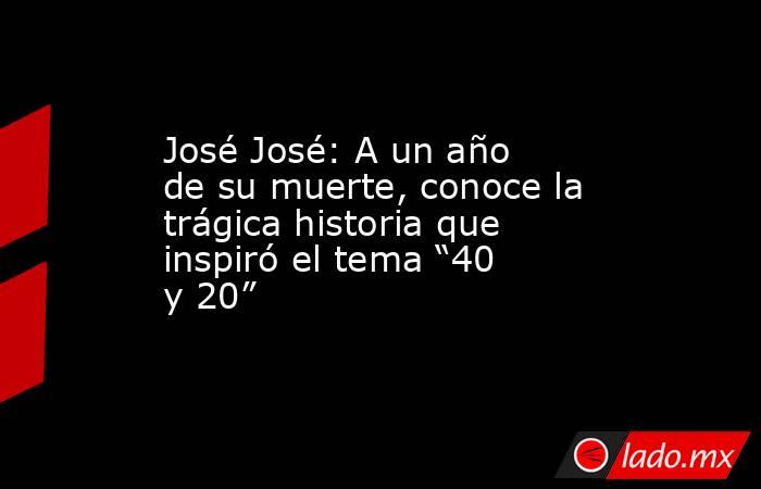 José José: A un año de su muerte, conoce la trágica historia que inspiró el tema “40 y 20”. Noticias en tiempo real