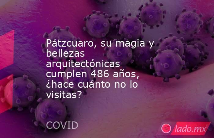 Pátzcuaro, su magia y bellezas arquitectónicas cumplen 486 años, ¿hace cuánto no lo visitas?. Noticias en tiempo real