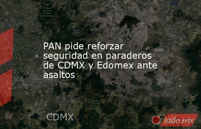 PAN pide reforzar seguridad en paraderos de CDMX y Edomex ante asaltos. Noticias en tiempo real