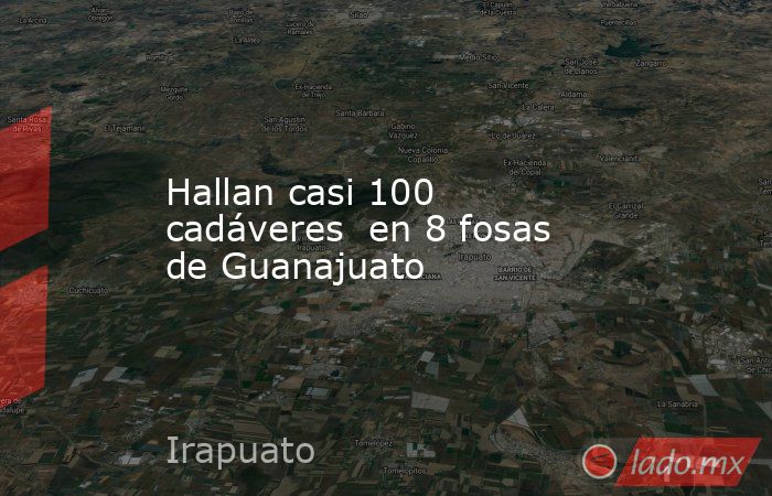 Hallan casi 100 cadáveres  en 8 fosas de Guanajuato. Noticias en tiempo real